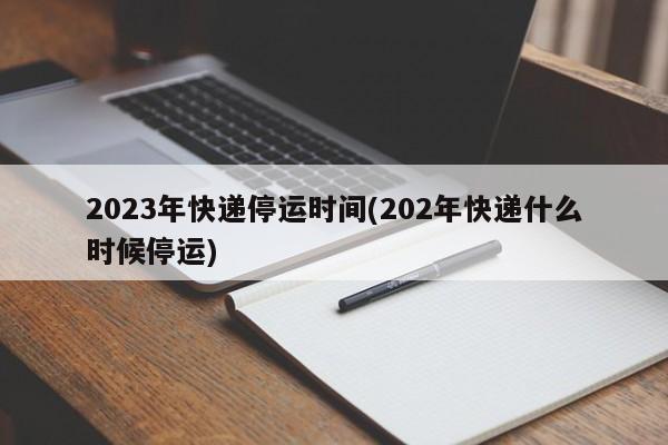 2023年快递停运时间(202年快递什么时候停运)