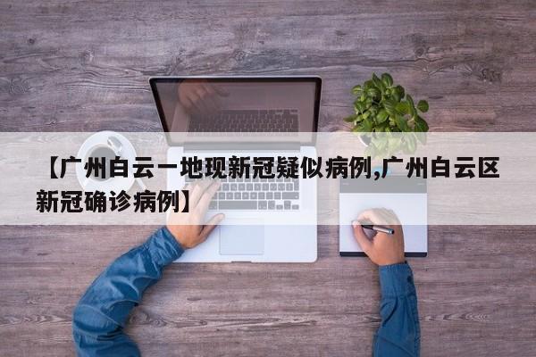 【广州白云一地现新冠疑似病例,广州白云区新冠确诊病例】