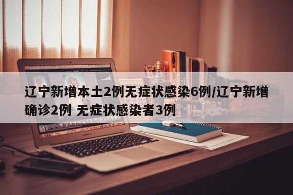 辽宁新增本土2例无症状感染6例/辽宁新增确诊2例 无症状感染者3例