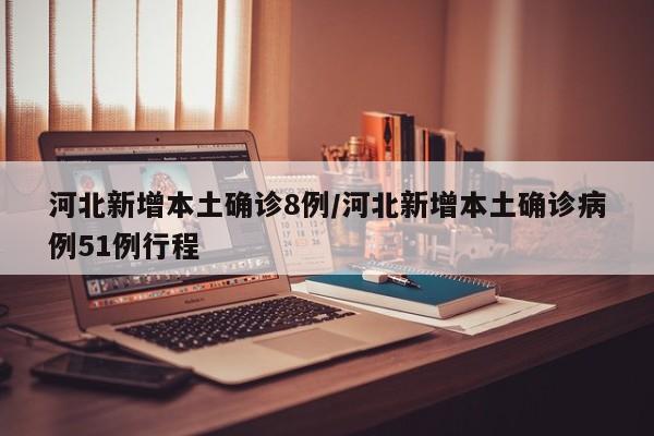 河北新增本土确诊8例/河北新增本土确诊病例51例行程