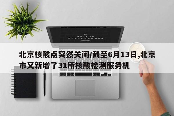 北京核酸点突然关闭/截至6月13日,北京市又新增了31所核酸检测服务机