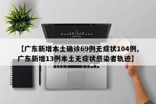 【广东新增本土确诊69例无症状104例,广东新增13例本土无症状感染者轨迹】