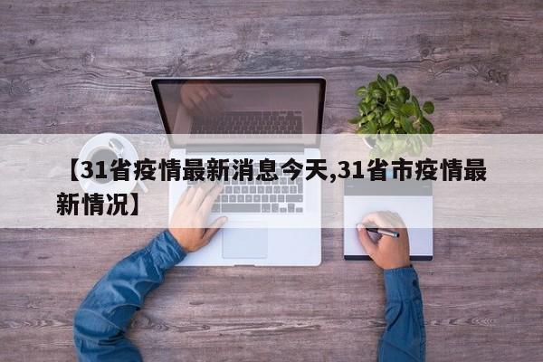 【31省疫情最新消息今天,31省市疫情最新情况】