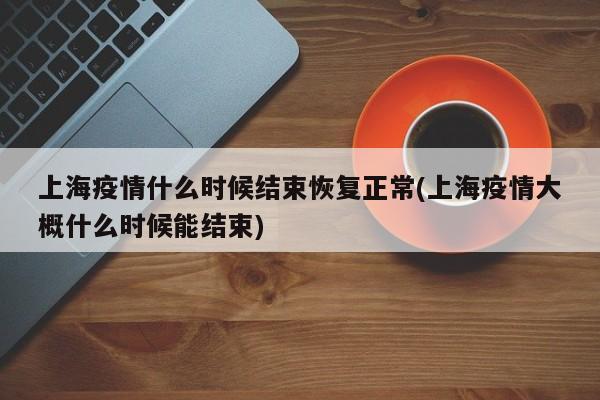 上海疫情什么时候结束恢复正常(上海疫情大概什么时候能结束)