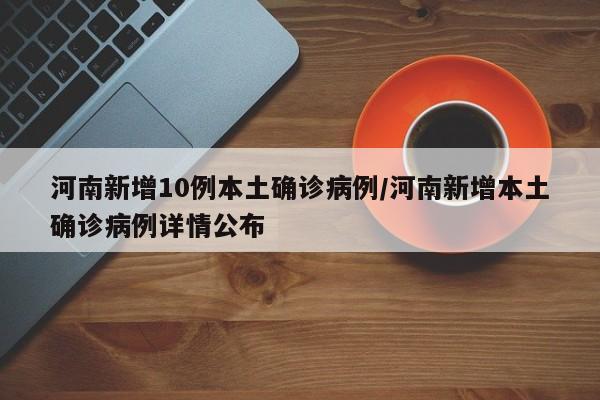 河南新增10例本土确诊病例/河南新增本土确诊病例详情公布