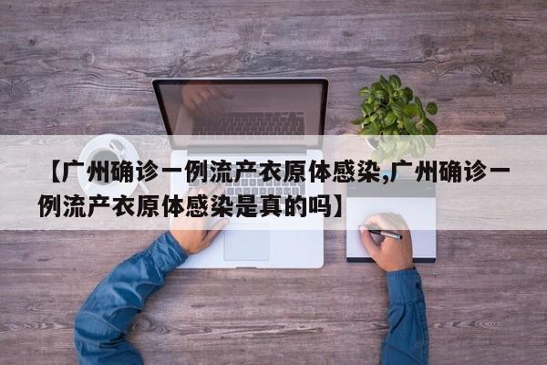 【广州确诊一例流产衣原体感染,广州确诊一例流产衣原体感染是真的吗】