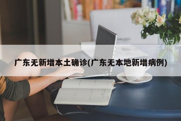 广东无新增本土确诊(广东无本地新增病例)