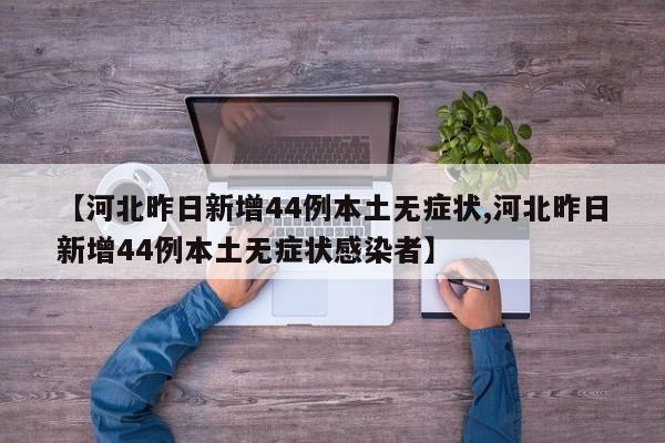 【河北昨日新增44例本土无症状,河北昨日新增44例本土无症状感染者】