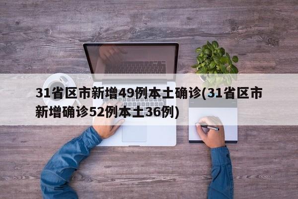 31省区市新增49例本土确诊(31省区市新增确诊52例本土36例)