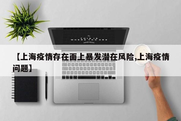 【上海疫情存在面上暴发潜在风险,上海疫情问题】