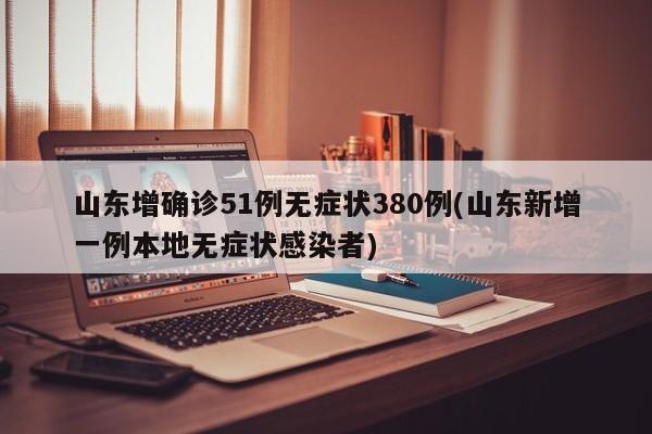 山东增确诊51例无症状380例(山东新增一例本地无症状感染者)