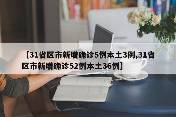 【31省区市新增确诊5例本土3例,31省区市新增确诊52例本土36例】