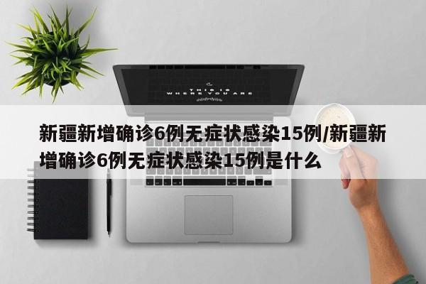 新疆新增确诊6例无症状感染15例/新疆新增确诊6例无症状感染15例是什么