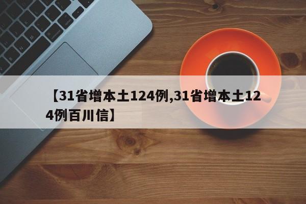 【31省增本土124例,31省增本土124例百川信】
