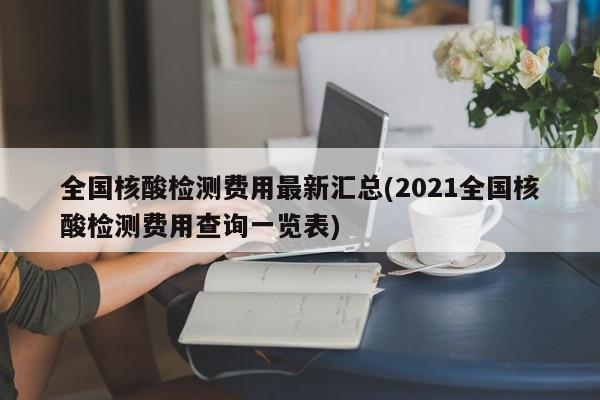 全国核酸检测费用最新汇总(2021全国核酸检测费用查询一览表)