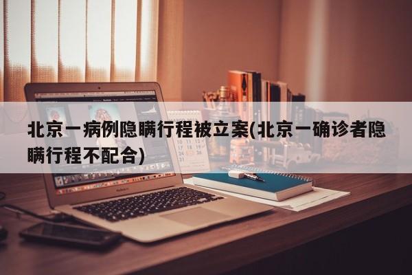 北京一病例隐瞒行程被立案(北京一确诊者隐瞒行程不配合)