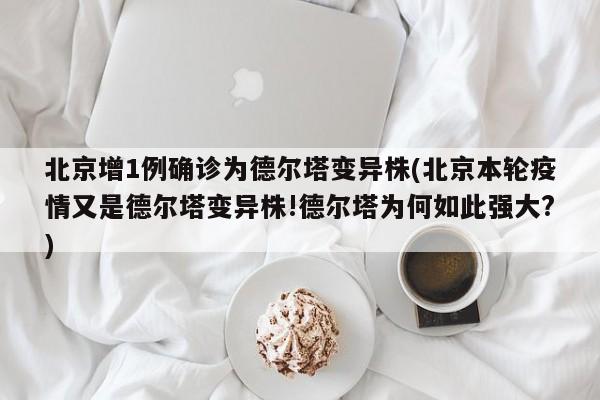 北京增1例确诊为德尔塔变异株(北京本轮疫情又是德尔塔变异株!德尔塔为何如此强大?)