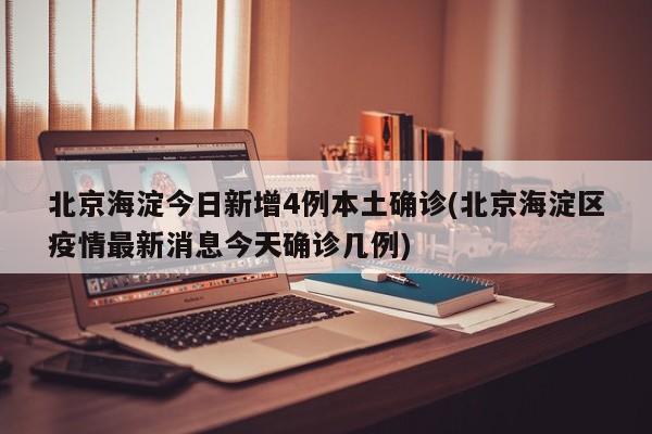 北京海淀今日新增4例本土确诊(北京海淀区疫情最新消息今天确诊几例)