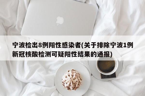 宁波检出8例阳性感染者(关于排除宁波1例新冠核酸检测可疑阳性结果的通报)