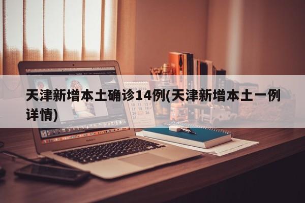 天津新增本土确诊14例(天津新增本土一例详情)