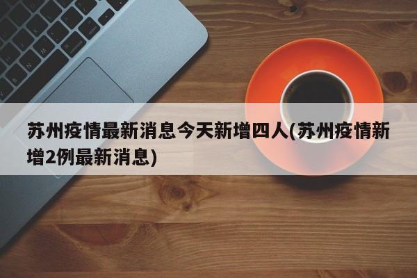 苏州疫情最新消息今天新增四人(苏州疫情新增2例最新消息)