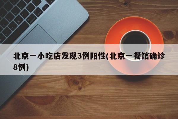 北京一小吃店发现3例阳性(北京一餐馆确诊8例)