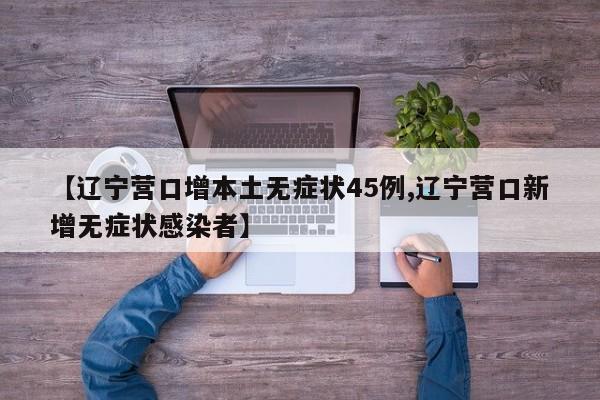 【辽宁营口增本土无症状45例,辽宁营口新增无症状感染者】