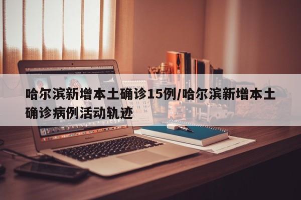 哈尔滨新增本土确诊15例/哈尔滨新增本土确诊病例活动轨迹