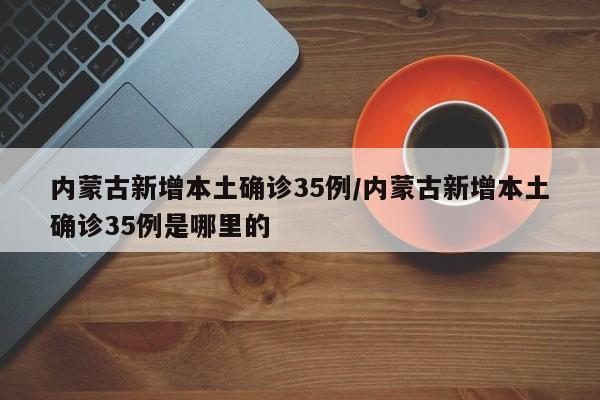 内蒙古新增本土确诊35例/内蒙古新增本土确诊35例是哪里的