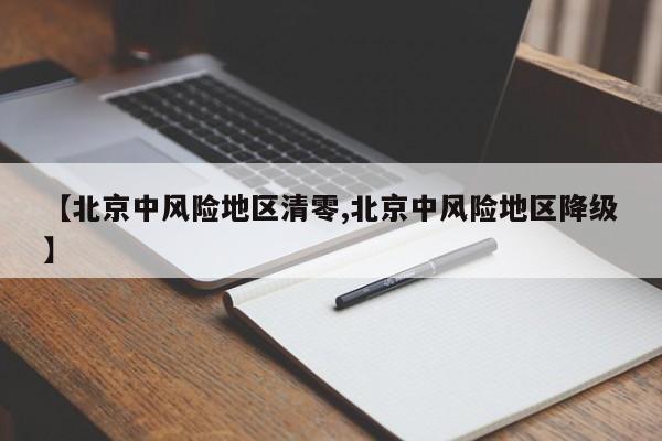 【北京中风险地区清零,北京中风险地区降级】