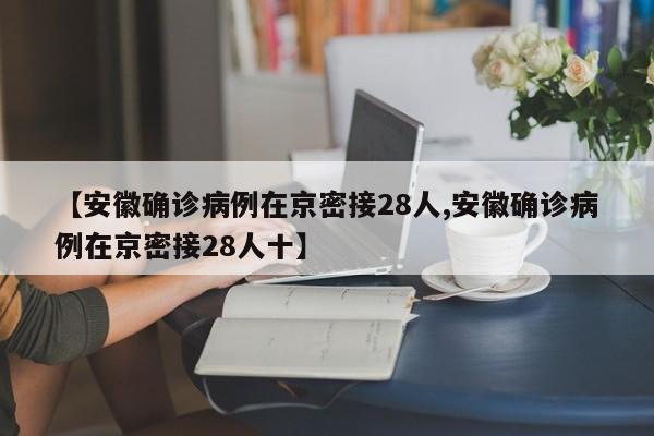 【安徽确诊病例在京密接28人,安徽确诊病例在京密接28人十】