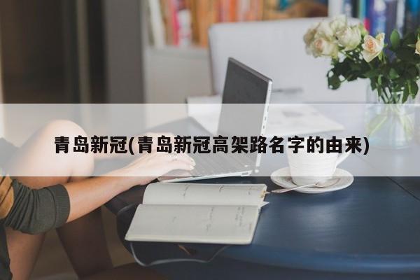 青岛新冠(青岛新冠高架路名字的由来)