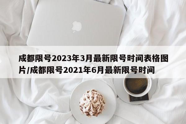 成都限号2023年3月最新限号时间表格图片/成都限号2021年6月最新限号时间
