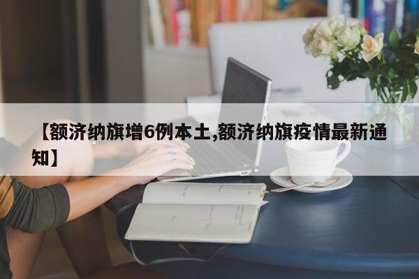 【额济纳旗增6例本土,额济纳旗疫情最新通知】