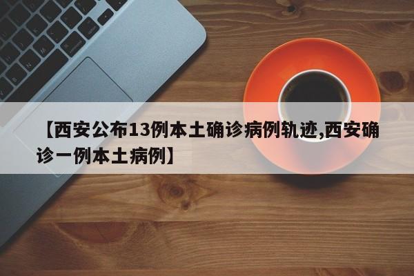 【西安公布13例本土确诊病例轨迹,西安确诊一例本土病例】
