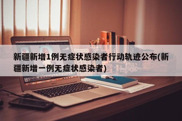新疆新增1例无症状感染者行动轨迹公布(新疆新增一例无症状感染者)