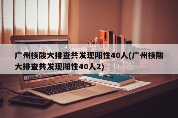 广州核酸大排查共发现阳性40人(广州核酸大排查共发现阳性40人2)