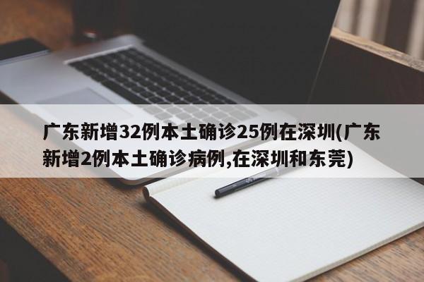 广东新增32例本土确诊25例在深圳(广东新增2例本土确诊病例,在深圳和东莞)