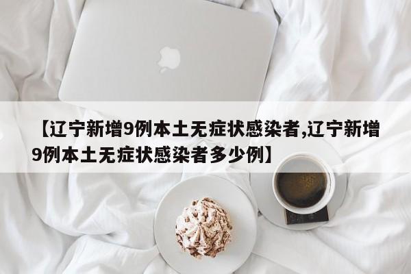 【辽宁新增9例本土无症状感染者,辽宁新增9例本土无症状感染者多少例】