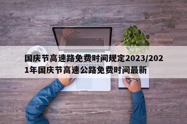 国庆节高速路免费时间规定2023/2021年国庆节高速公路免费时间最新