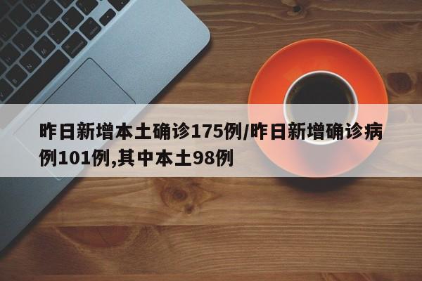 昨日新增本土确诊175例/昨日新增确诊病例101例,其中本土98例