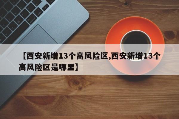 【西安新增13个高风险区,西安新增13个高风险区是哪里】