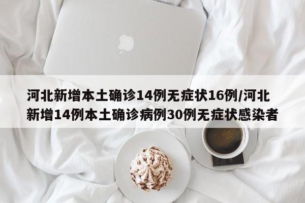 河北新增本土确诊14例无症状16例/河北新增14例本土确诊病例30例无症状感染者