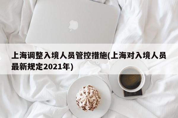 上海调整入境人员管控措施(上海对入境人员最新规定2021年)