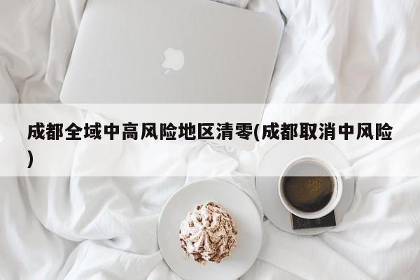 成都全域中高风险地区清零(成都取消中风险)