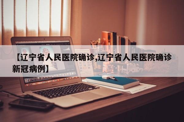 【辽宁省人民医院确诊,辽宁省人民医院确诊新冠病例】