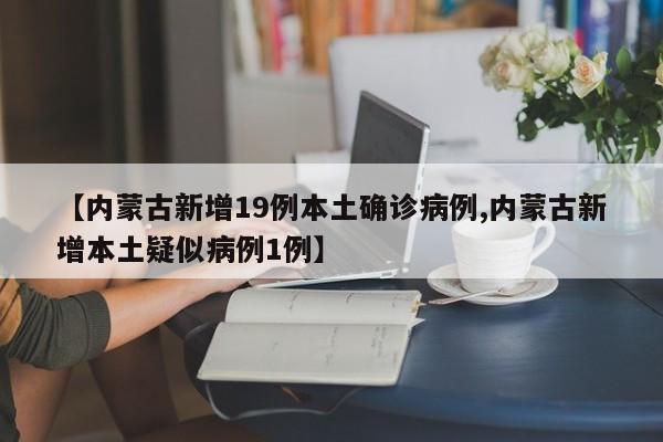 【内蒙古新增19例本土确诊病例,内蒙古新增本土疑似病例1例】