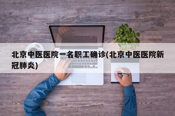 北京中医医院一名职工确诊(北京中医医院新冠肺炎)