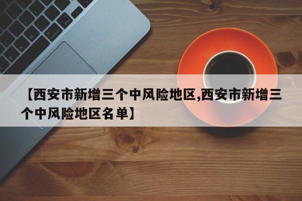 【西安市新增三个中风险地区,西安市新增三个中风险地区名单】