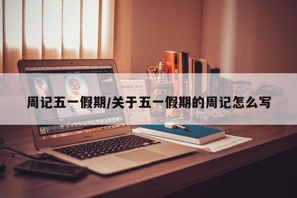 周记五一假期/关于五一假期的周记怎么写